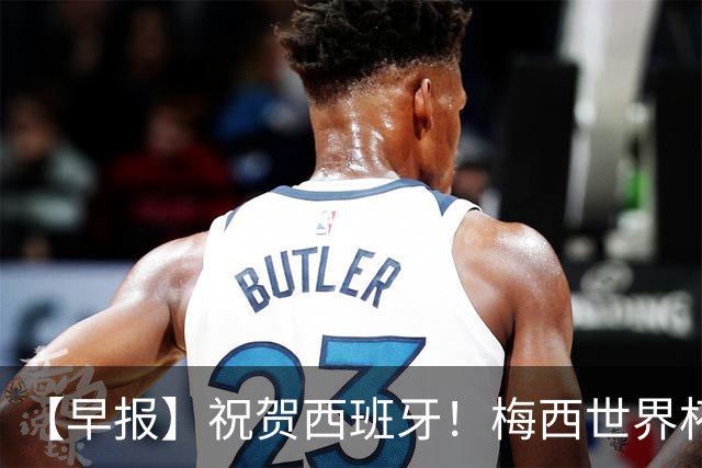 【早报】祝贺西班牙！梅西世界杯赛后首发声！