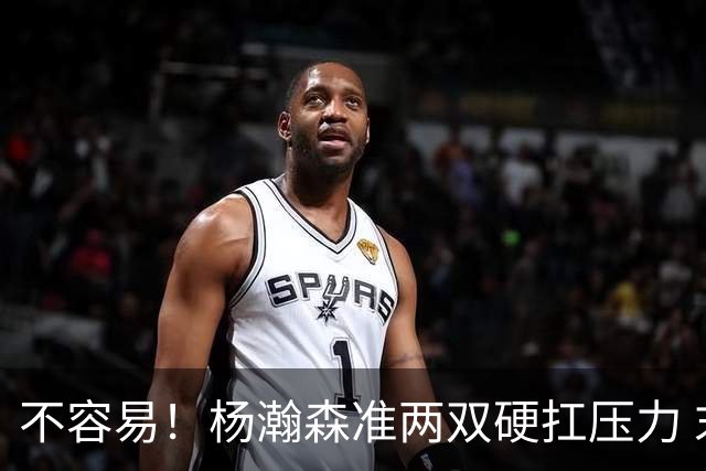 不容易！杨瀚森准两双硬扛压力 末节连中三分险造逆转