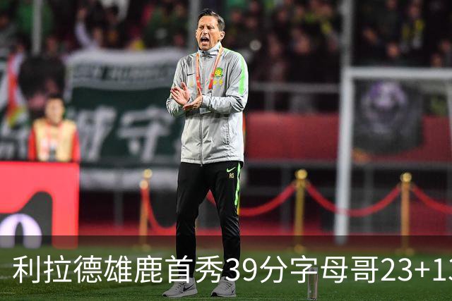 利拉德雄鹿首秀39分字母哥23+13 雄鹿险胜76人