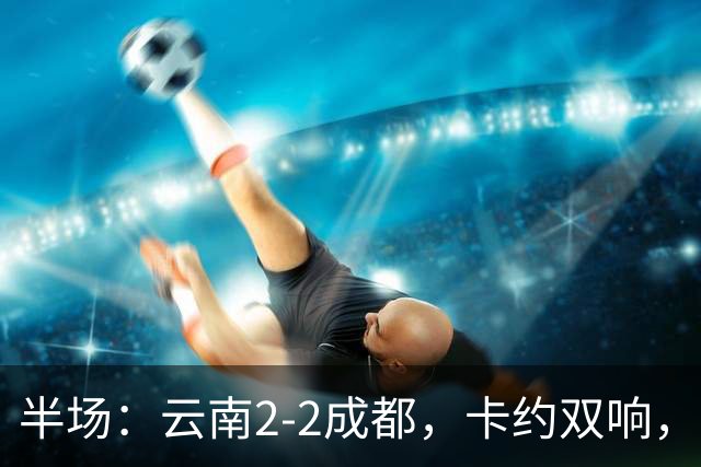 半场：云南2-2成都，卡约双响，费利佩、韦世豪破门