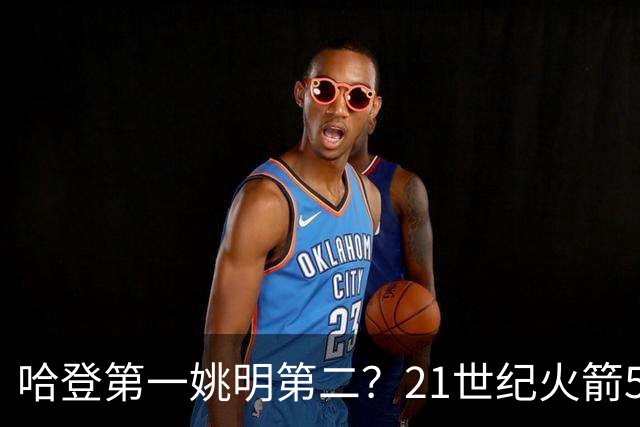 哈登第一姚明第二？21世纪火箭5大球星重排，现役仅1人冲榜