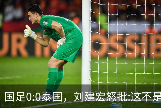 国足0:0泰国，刘建宏怒批:这不是友谊赛，是“比烂”大赛
