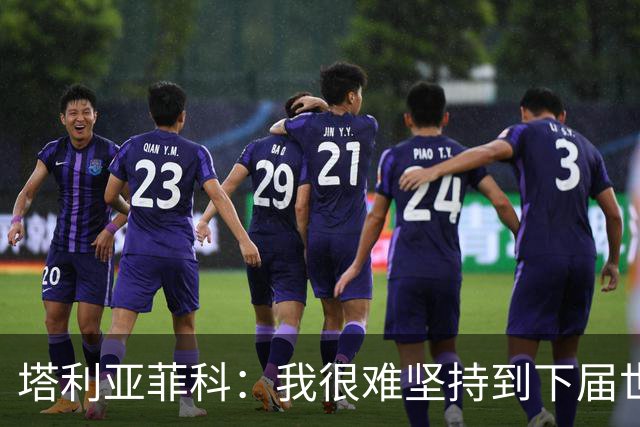 塔利亚菲科：我很难坚持到下届世界杯了；已为阿根廷付出所有