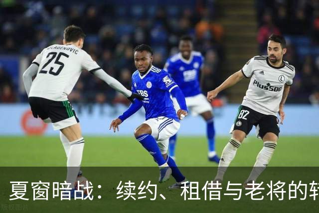 夏窗暗战：续约、租借与老将的转身夏天的足球转会市场，总是热闹得让人眼花缭乱