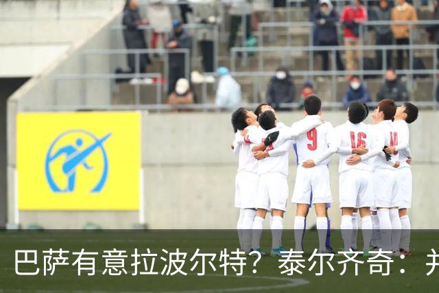 巴萨有意拉波尔特？泰尔齐奇：并非新鲜事，或许只是换了个名字