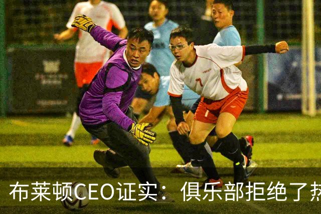 布莱顿CEO证实：俱乐部拒绝了热刺两份对范赫克的报价
