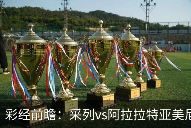 彩经前瞻：采列vs阿拉拉特亚美尼亚，小球队力争欧冠门票