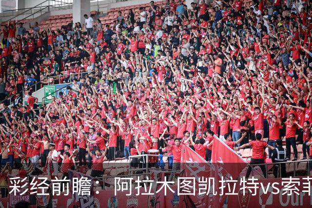 彩经前瞻：阿拉木图凯拉特vs索菲亚列夫斯基，主队盼逆风翻盘