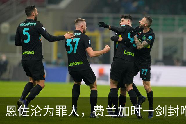 恩佐沦为罪人，费兰加时一剑封喉！1-0阿根廷，西班牙再夺世界杯