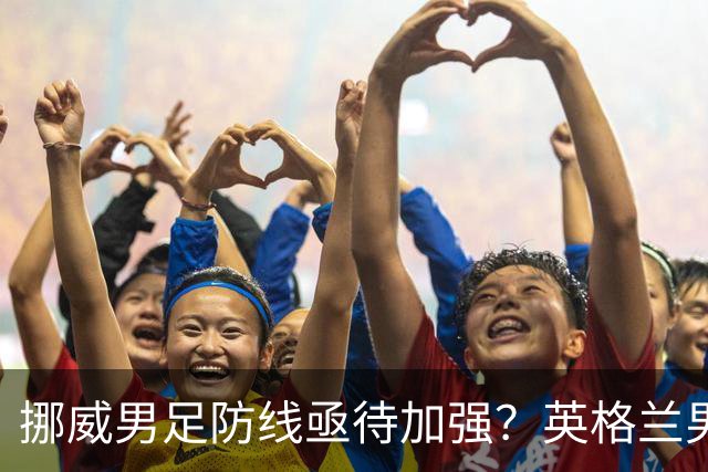 挪威男足防线亟待加强？英格兰男足八强战需调整后防！