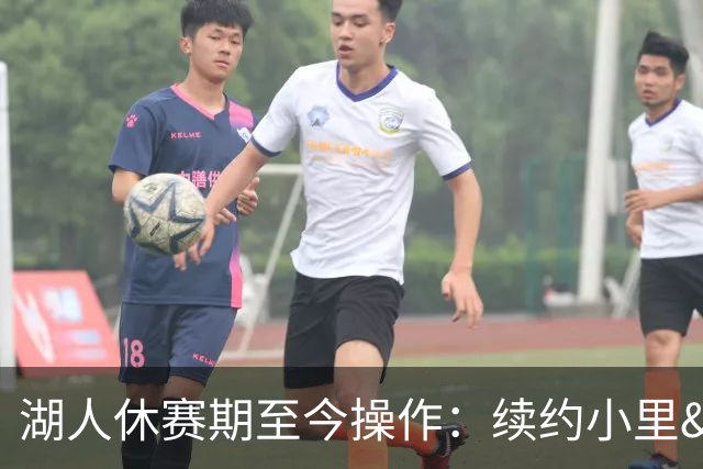 湖人休赛期至今操作：续约小里&老詹离队 送走多位首发&连签四人