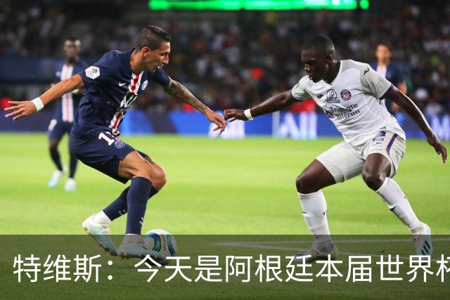 特维斯：今天是阿根廷本届世界杯的第一个挑战，但这是好事