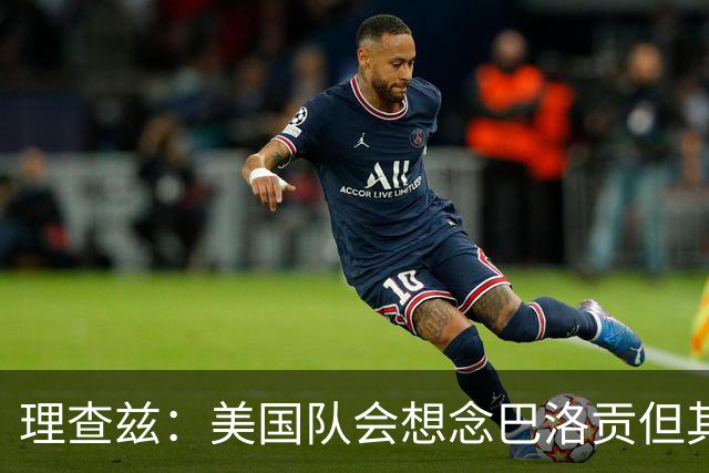 理查兹：美国队会想念巴洛贡但其他人也很出色 比利时是很强球队