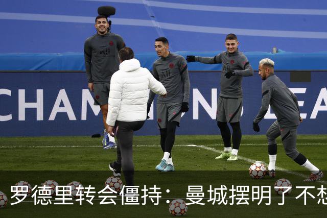 罗德里转会僵持：曼城摆明了不想放，巴萨怎么办？6000万欧加浮动条款，这已经是我们能拿出的最大诚意了