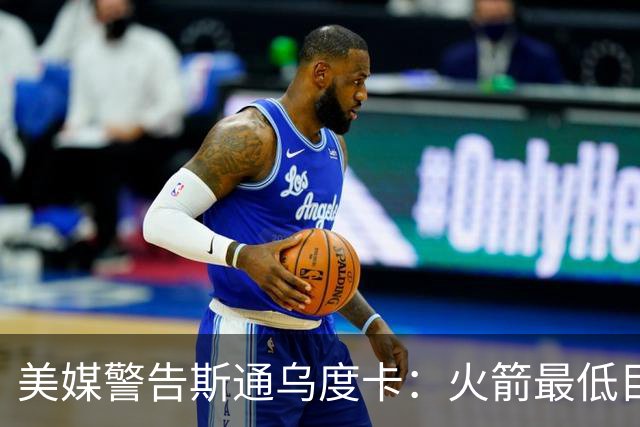 美媒警告斯通乌度卡：火箭最低目标突破首轮 否则2027年恐双双下课