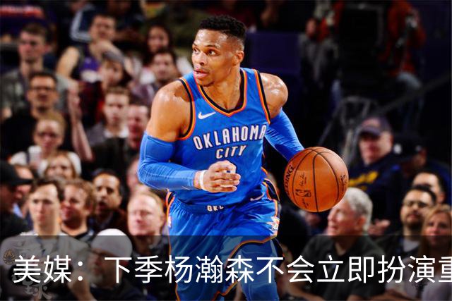 美媒：下季杨瀚森不会立即扮演重要角色 但夏联表现绝对是加分项