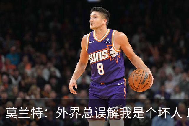 莫兰特：外界总误解我是个坏人 以前犯的错别再翻旧账了