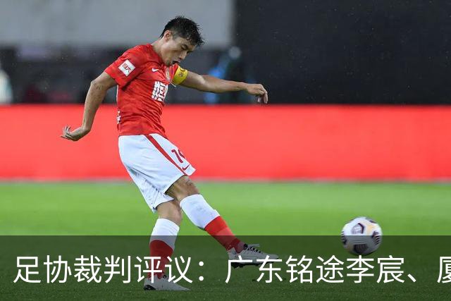 足协裁判评议：广东铭途李宸、厦门飞鹭刘子铭染红均为误判