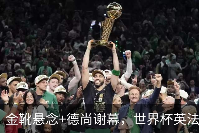 金靴悬念+德尚谢幕，世界杯英法“失意者对决”即将打响！比赛看点来了