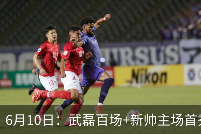 6月10日：武磊百场+新帅主场首秀！国足今晚战泰国，这三点比赢球更令人揪心