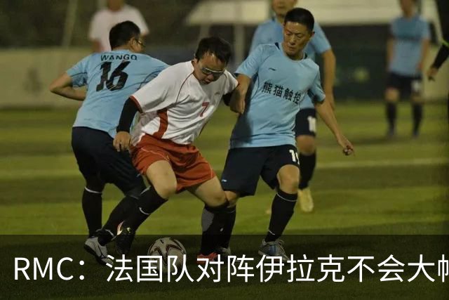 RMC：法国队对阵伊拉克不会大幅轮换，预计首发只有三处变动