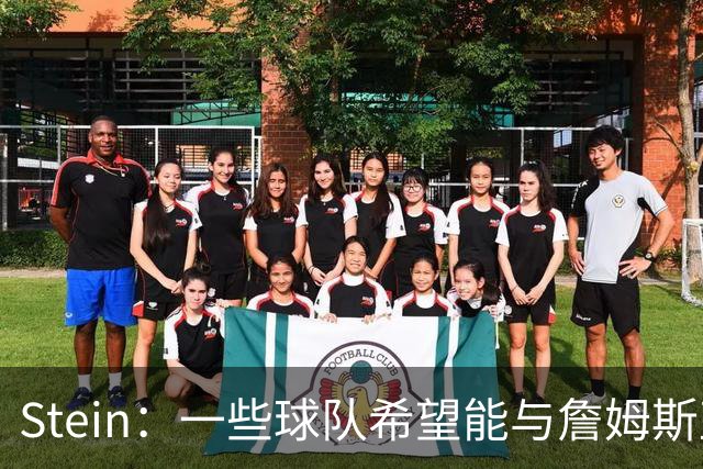Stein：一些球队希望能与詹姆斯直接对话 但目前还只能联系富保罗