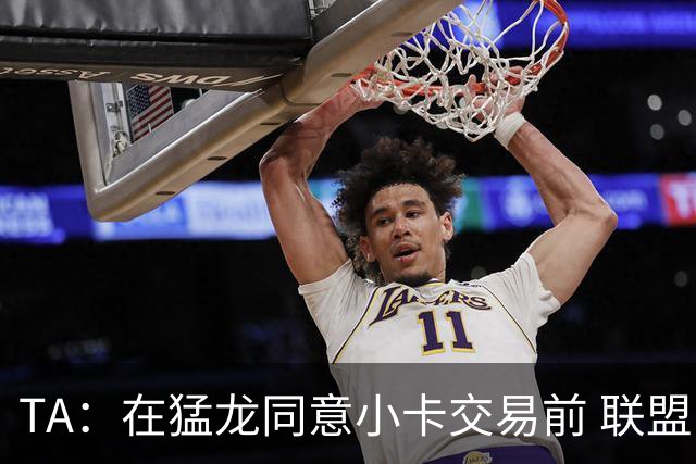 TA：在猛龙同意小卡交易前 联盟已告知交易可能因调查而带来隐患